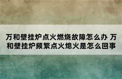 万和壁挂炉点火燃烧故障怎么办 万和壁挂炉频繁点火熄火是怎么回事